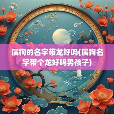 属狗的名字带龙好吗(属狗名字带个龙好吗男孩子)