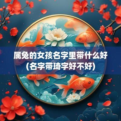 属兔的女孩名字里带什么好(名字带琦字好不好)