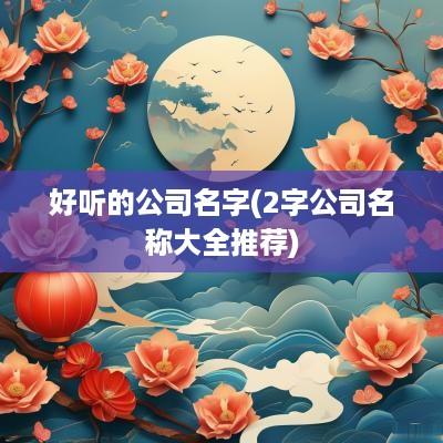 好听的公司名字(2字公司名称大全推荐)