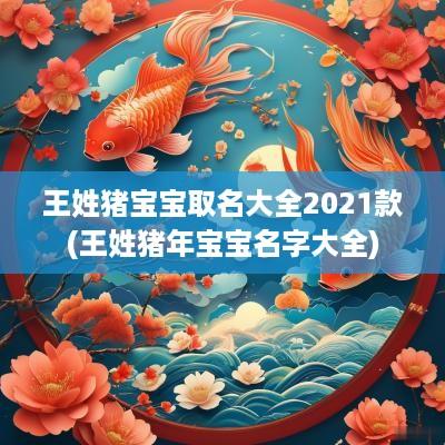 王姓猪宝宝取名大全2025款(王姓猪年宝宝名字大全)