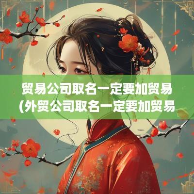 贸易公司取名一定要加贸易(外贸公司取名一定要加贸易)