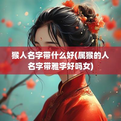 猴人名字带什么好(属猴的人名字带雅字好吗女)