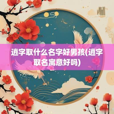 逍字取什么名字好男孩(逍字取名寓意好吗)