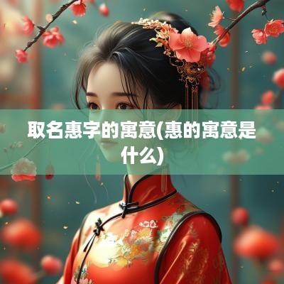 取名惠字的寓意(惠的寓意是什么)