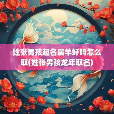 姓张男孩起名属羊好吗怎么取(姓张男孩蛇年取名)