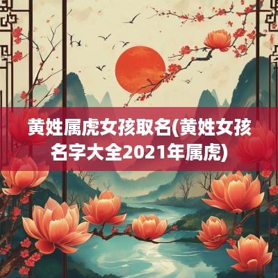 黄姓属虎女孩取名(黄姓女孩名字大全2025年属虎)