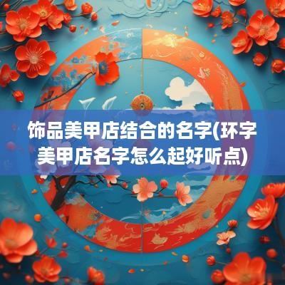 饰品美甲店结合的名字(环字美甲店名字怎么起好听点)