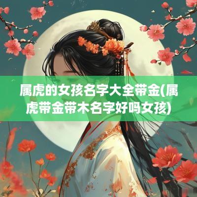 属虎的女孩名字大全带金(属虎带金带木名字好吗女孩)