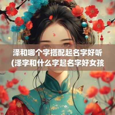泽和哪个字搭配起名字好听(泽字和什么字起名字好女孩)