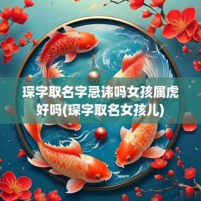 琛字取名字忌讳吗女孩属虎好吗(琛字取名女孩儿)