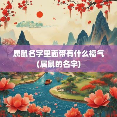 属鼠名字里面带有什么福气(属鼠的名字)