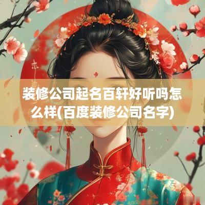 装修公司起名百轩好听吗怎么样(百度装修公司名字)