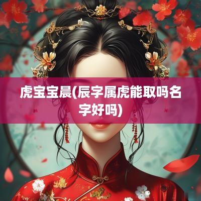 虎宝宝晨(辰字属虎能取吗名字好吗)