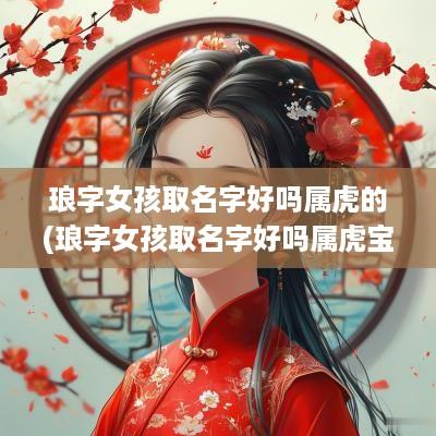 琅字女孩取名字好吗属虎的(琅字女孩取名字好吗属虎宝宝)