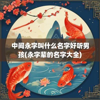 中间永字叫什么名字好听男孩(永字辈的名字大全)