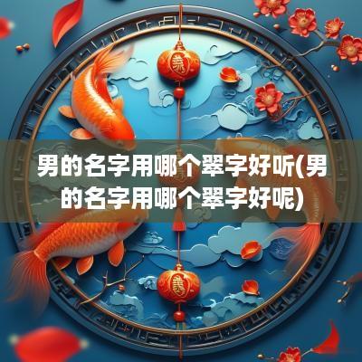男的名字用哪个翠字好听(男的名字用哪个翠字好呢)