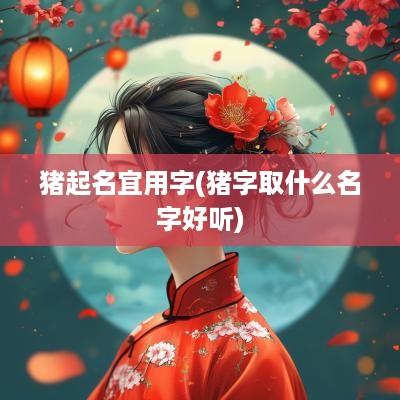 猪起名宜用字(猪字取什么名字好听)
