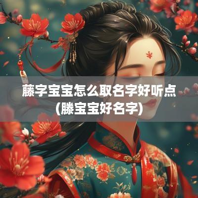 藤字宝宝怎么取名字好听点(滕宝宝好名字)