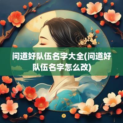 问道好队伍名字大全(问道好队伍名字怎么改)