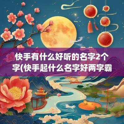 快手有什么好听的名字2个字(快手起什么名字好两字霸气)