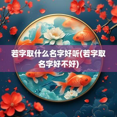 若字取什么名字好听(若字取名字好不好)