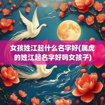 女孩姓江起什么名字好(属虎的姓江起名字好吗女孩子)