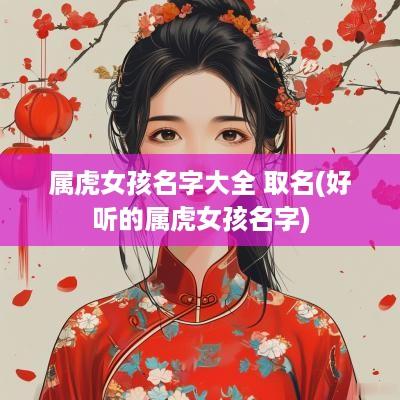 属虎女孩名字大全 取名(好听的属虎女孩名字) 属虎女孩名字大全 取名(好听的属虎女孩名字)