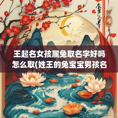 王起名女孩属兔取名字好吗怎么取(姓王的兔宝宝男孩名字大全免费)