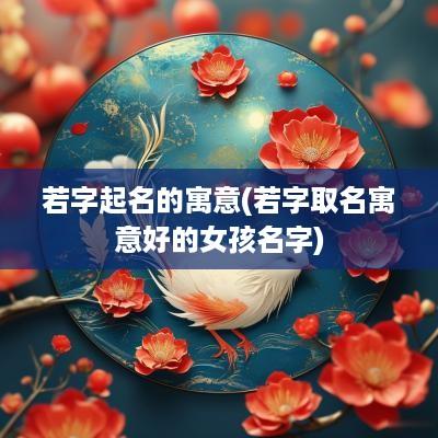 若字起名的寓意(若字取名寓意好的女孩名字)