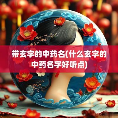 带玄字的中药名(什么玄字的中药名字好听点)