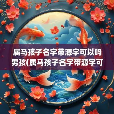 属马孩子名字带源字可以吗男孩(属马孩子名字带源字可以吗)