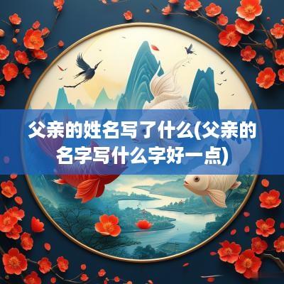 父亲的姓名写了什么(父亲的名字写什么字好一点)