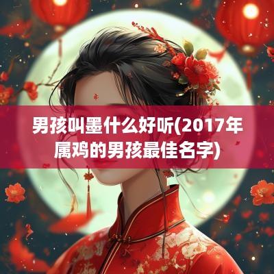 男孩叫墨什么好听(2017年属鸡的男孩最佳名字)