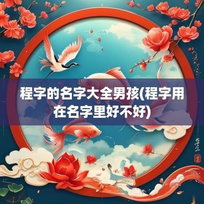程字的名字大全男孩(程字用在名字里好不好)