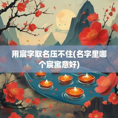 用宸字取名压不住(名字里哪个宸寓意好)