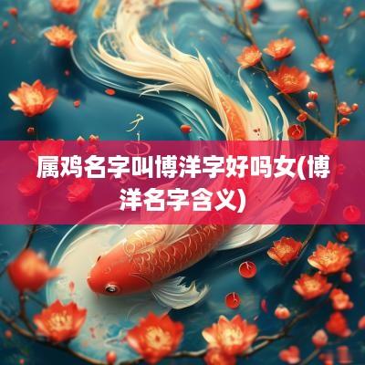 属鸡名字叫博洋字好吗女(博洋名字含义)