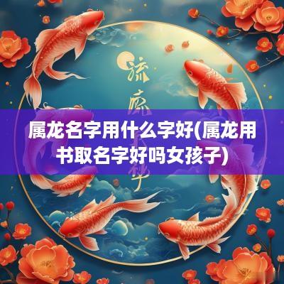 属龙名字用什么字好(属龙用书取名字好吗女孩子)