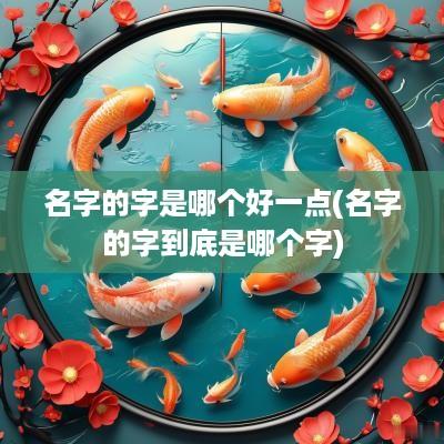 名字的字是哪个好一点(名字的字到底是哪个字)