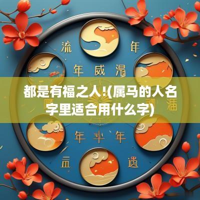 都是有福之人!(属马的人名字里适合用什么字)