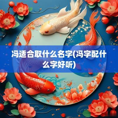 冯适合取什么名字(冯字配什么字好听)