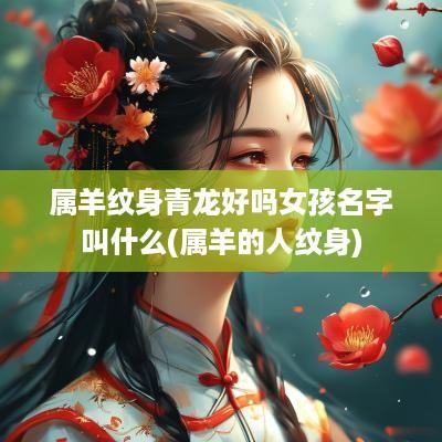 属羊纹身青龙好吗女孩名字叫什么(属羊的人纹身)