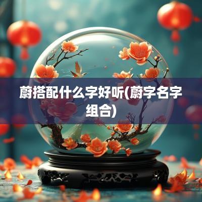 蔚搭配什么字好听(蔚字名字组合)