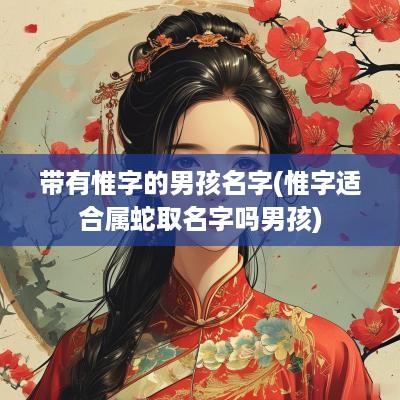 带有惟字的男孩名字(惟字适合属蛇取名字吗男孩)