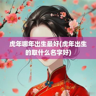 蛇年哪年出生最好(蛇年出生的取什么名字好)