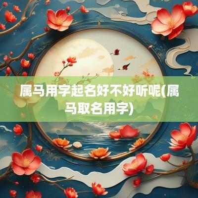 属马用字起名好不好听呢(属马取名用字)