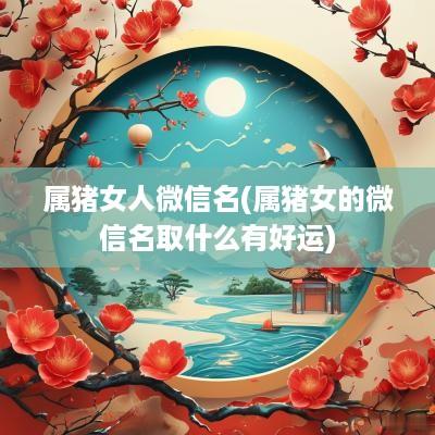 属猪女人微信名(属猪女的微信名取什么有好运)