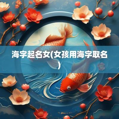 海字起名女(女孩用海字取名)