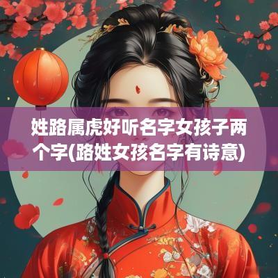 姓路属虎好听名字女孩子两个字(路姓女孩名字有诗意)