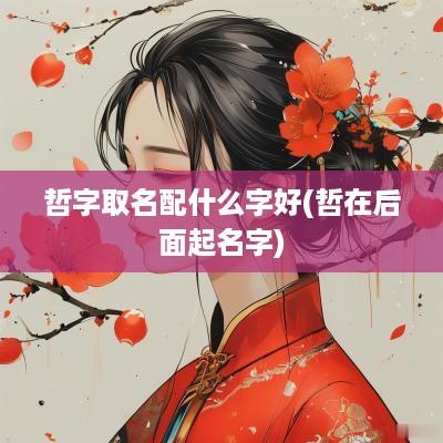 哲字取名配什么字好(哲在后面起名字)