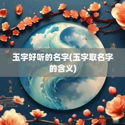 玉字好听的名字(玉字取名字的含义)